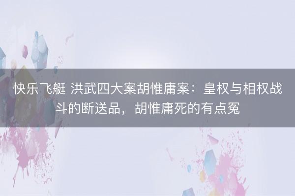 快乐飞艇 洪武四大案胡惟庸案：皇权与相权战斗的断送品，胡惟庸死的有点冤