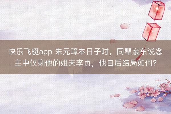 快乐飞艇app 朱元璋本日子时，同辈亲东说念主中仅剩他的姐夫李贞，他自后结局如何？