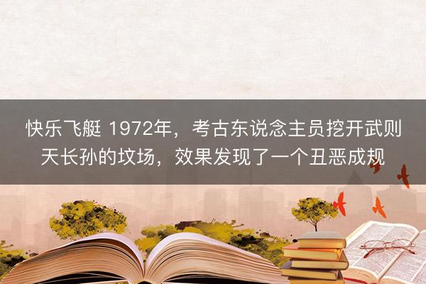 快乐飞艇 1972年，考古东说念主员挖开武则天长孙的坟场，效果发现了一个丑恶成规