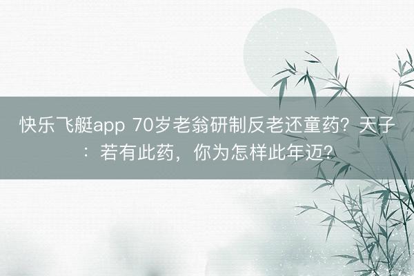 快乐飞艇app 70岁老翁研制反老还童药？天子：若有此药，你为怎样此年迈？
