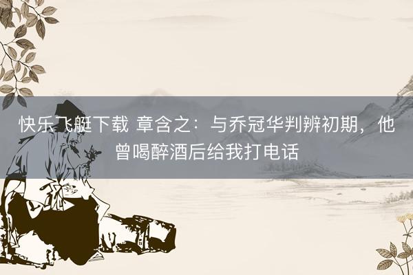 快乐飞艇下载 章含之:与乔冠华判辨初期,他曾喝醉酒后给我打电话