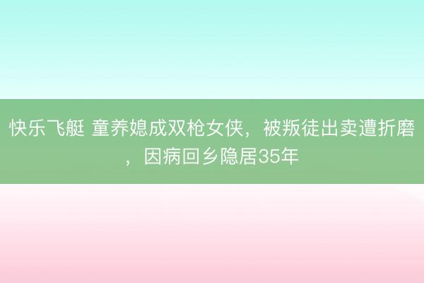 快乐飞艇 童养媳成双枪女侠，被叛徒出卖遭折磨，因病回乡隐居35年