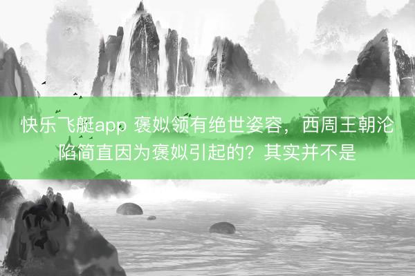 快乐飞艇app 褒姒领有绝世姿容,西周王朝沦陷简直因为褒姒引起的?其实并不是