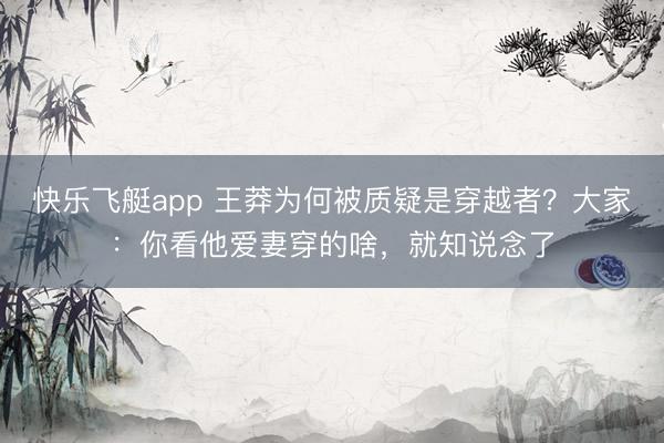 快乐飞艇app 王莽为何被质疑是穿越者？大家：你看他爱妻穿的啥，就知说念了