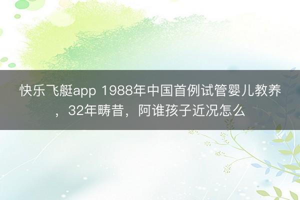 快乐飞艇app 1988年中国首例试管婴儿教养，32年畴昔，阿谁孩子近况怎么