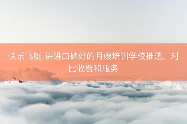 快乐飞艇 讲讲口碑好的月嫂培训学校推选，对比收费和服务
