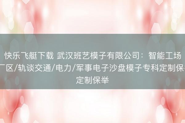 快乐飞艇下载 武汉班艺模子有限公司:智能工场/厂区/轨谈交通/电力/军事电子沙盘模子专科定制保举