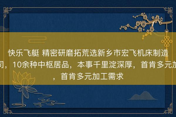 快乐飞艇 精密研磨拓荒选新乡市宏飞机床制造有限公司,10余种中枢居品,本事千里淀深厚,首肯多元加工需求