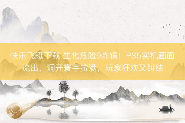 快乐飞艇下载 生化危险9炸锅!PS5实机画面流出,洞开寰宇拉满,玩家狂欢又纠结