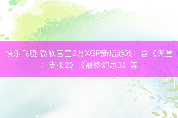 快乐飞艇 微软官宣2月XGP新增游戏：含《天堂：支援2》《最终幻思3》等