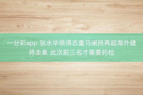 一分彩app 张水华很得志重马阐扬再超海外健将圭臬 此次前三名才需要药检
