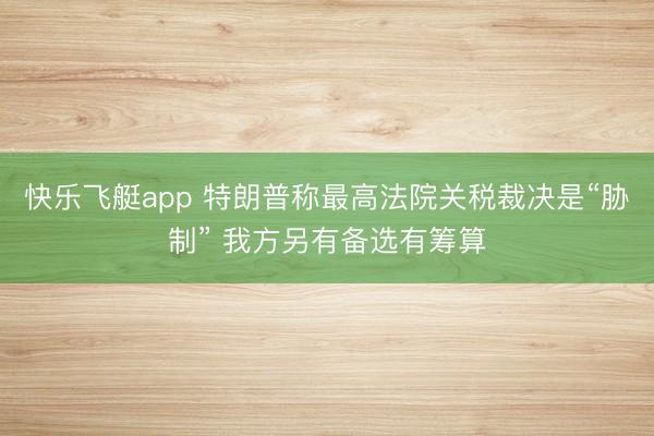 快乐飞艇app 特朗普称最高法院关税裁决是“胁制” 我方另有备选有筹算