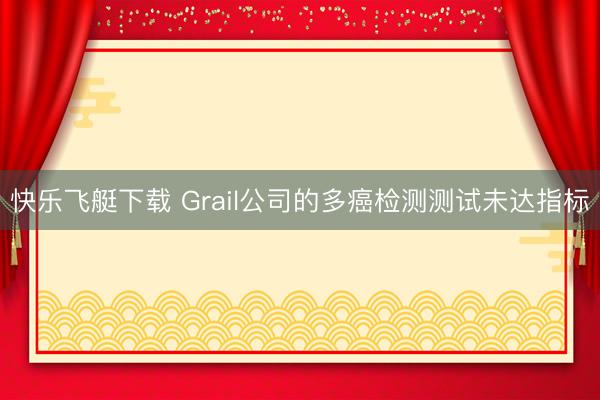 快乐飞艇下载 Grail公司的多癌检测测试未达指标