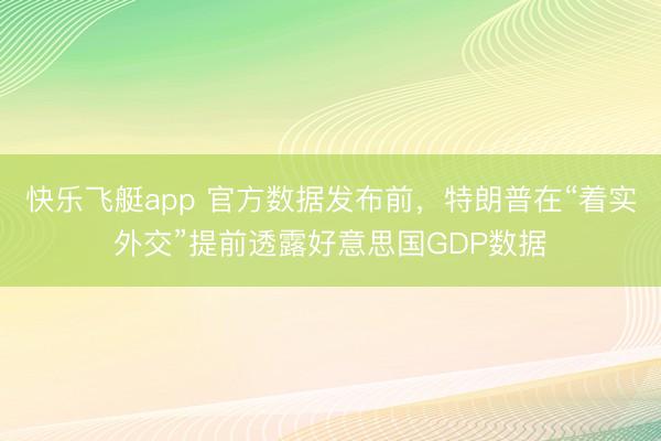 快乐飞艇app 官方数据发布前，特朗普在“着实外交”提前透露好意思国GDP数据