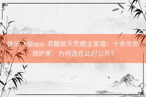 快乐飞艇app 苏醒破天荒晒全家福！十余年低调护家，为何选在此时公开？