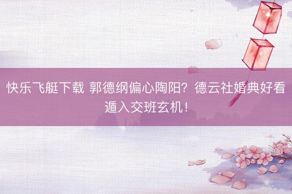 快乐飞艇下载 郭德纲偏心陶阳?德云社婚典好看遁入交班玄机!