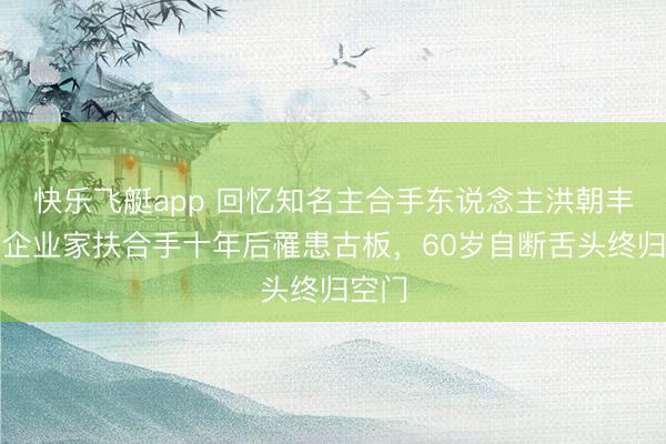 快乐飞艇app 回忆知名主合手东说念主洪朝丰，获企业家扶合手十年后罹患古板，60岁自断舌头终归空门