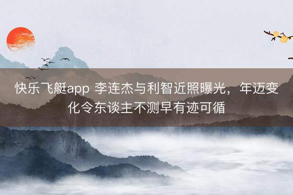 快乐飞艇app 李连杰与利智近照曝光,年迈变化令东谈主不测早有迹可循