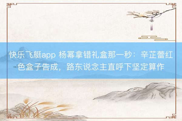 快乐飞艇app 杨幂拿错礼盒那一秒：辛芷蕾红色盒子告成，路东说念主直呼下坚定算作