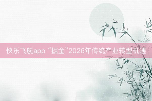 快乐飞艇app “掘金”2026年传统产业转型机遇