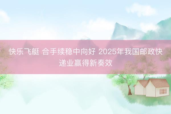 快乐飞艇 合手续稳中向好 2025年我国邮政快递业赢得新奏效