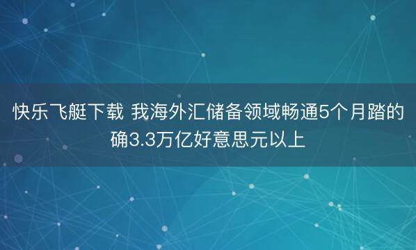 快乐飞艇下载 我海外汇储备领域畅通5个月踏的确3.3万亿好意思元以上