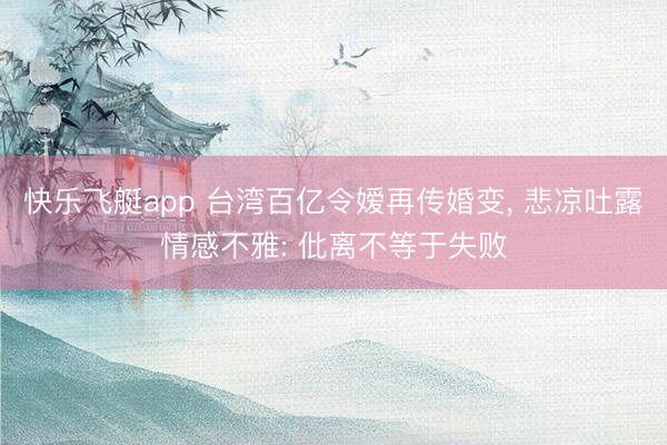快乐飞艇app 台湾百亿令嫒再传婚变, 悲凉吐露情感不雅: 仳离不等于失败