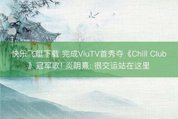 快乐飞艇下载 完成ViuTV首秀夺《Chill Club》冠军歌! 炎明熹: 很交运站在这里