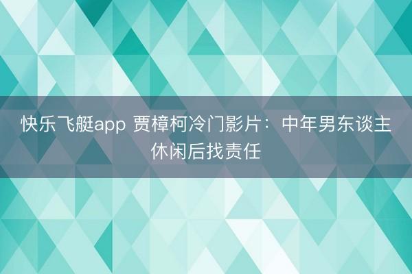 快乐飞艇app 贾樟柯冷门影片：中年男东谈主休闲后找责任