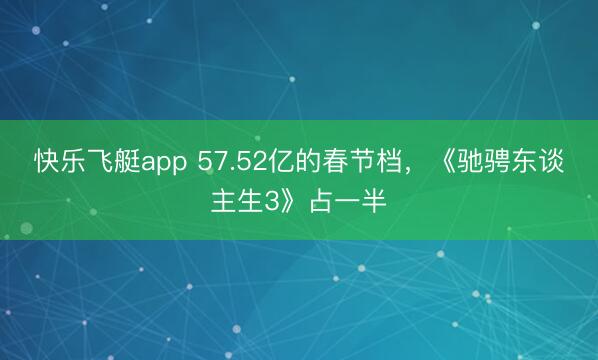 快乐飞艇app 57.52亿的春节档,《驰骋东谈主生3》占一半