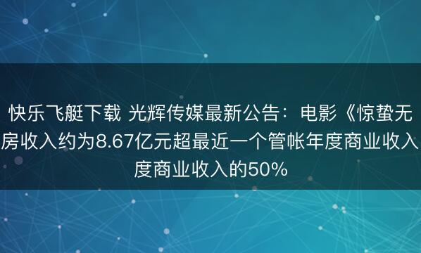 快乐飞艇下载 光辉传媒最新公告:电影《惊蛰无声》票房收入约为8.67亿元超最近一个管帐年度商业收入的50%