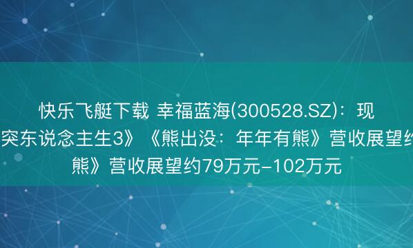 快乐飞艇下载 幸福蓝海(300528.SZ):现在公司开始于《奔突东说念主生3》《熊出没:年年有熊》营收展望约79万元-102万元
