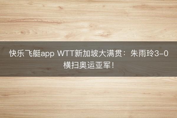 快乐飞艇app WTT新加坡大满贯:朱雨玲3-0横扫奥运亚军!