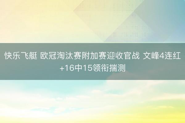 快乐飞艇 欧冠淘汰赛附加赛迎收官战 文峰4连红+16中15领衔揣测