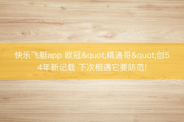 快乐飞艇app 欧冠"精通哥"创54年新记载 下次相遇它要防范!