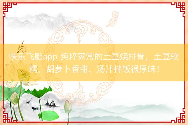 快乐飞艇app 纯粹家常的土豆烧排骨,土豆软糯,胡萝卜香甜,汤汁拌饭很厚味!