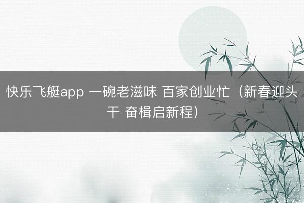 快乐飞艇app 一碗老滋味 百家创业忙（新春迎头干 奋楫启新程）