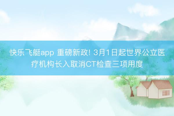 快乐飞艇app 重磅新政! 3月1日起世界公立医疗机构长入取消CT检查三项用度
