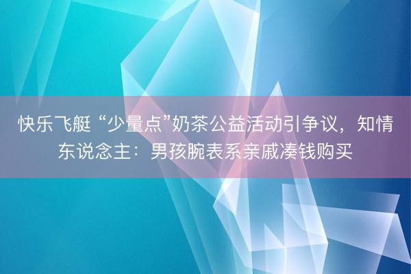 快乐飞艇 “少量点”奶茶公益活动引争议，知情东说念主：男孩腕表系亲戚凑钱购买