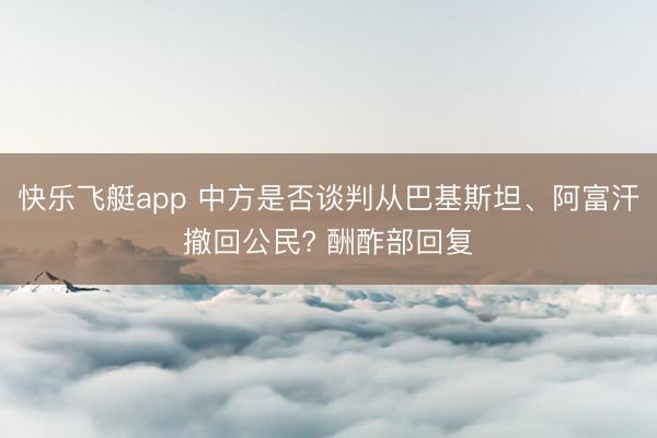 快乐飞艇app 中方是否谈判从巴基斯坦、阿富汗撤回公民? 酬酢部回复