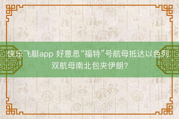 快乐飞艇app 好意思“福特”号航母抵达以色列 双航母南北包夹伊朗?