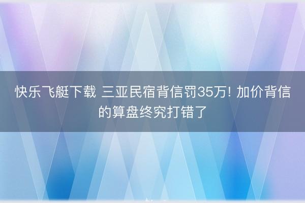 快乐飞艇下载 三亚民宿背信罚35万! 加价背信的算盘终究打错了