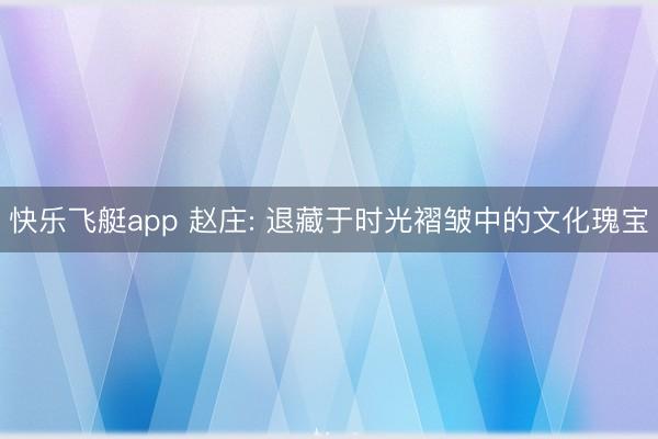 快乐飞艇app 赵庄: 退藏于时光褶皱中的文化瑰宝