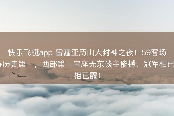 快乐飞艇app 雷霆亚历山大封神之夜！59客场20+历史第一，西部第一宝座无东谈主能撼，冠军相已露！