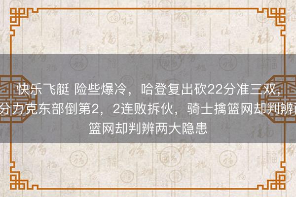 快乐飞艇 险些爆冷,哈登复出砍22分准三双,骑士队4分力克东部倒第2,2连败拆伙,骑士擒篮网却判辨两大隐患
