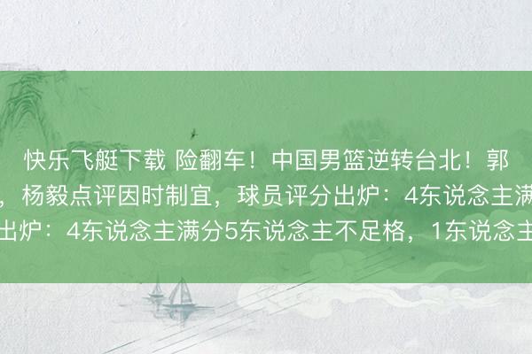 快乐飞艇下载 险翻车!中国男篮逆转台北!郭士强赛后举动引热议,杨毅点评因时制宜,球员评分出炉:4东说念主满分5东说念主不足格,1东说念主封神