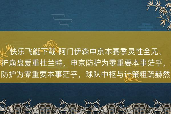 快乐飞艇下载 阿门伊森申京本赛季灵性全无、全面败落，门神组合防护崩盘爱重杜兰特，申京防护为零重要本事茫乎，球队中枢与计策粗疏赫然