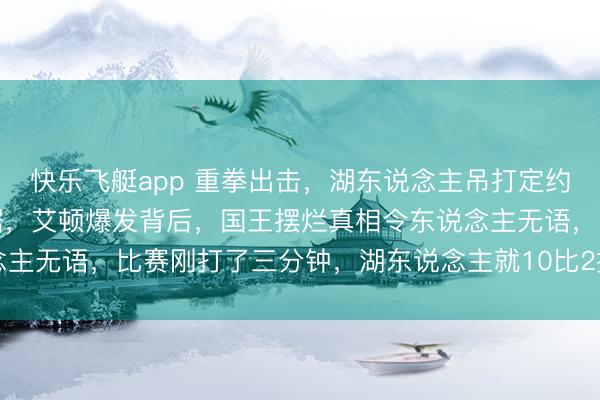 快乐飞艇app 重拳出击,湖东说念主吊打定约垫底球队,三巨头刷数据,艾顿爆发背后,国王摆烂真相令东说念主无语,比赛刚打了三分钟,湖东说念主就10比2把国王给打停了