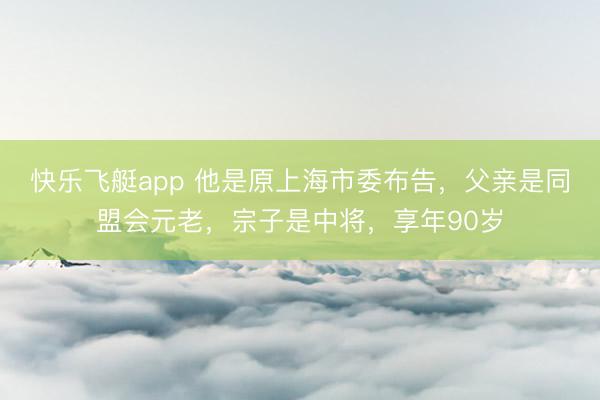 快乐飞艇app 他是原上海市委布告，父亲是同盟会元老，宗子是中将，享年90岁
