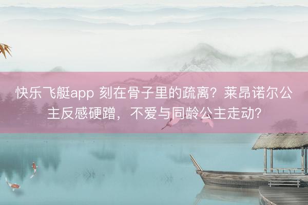 快乐飞艇app 刻在骨子里的疏离?莱昂诺尔公主反感硬蹭,不爱与同龄公主走动?